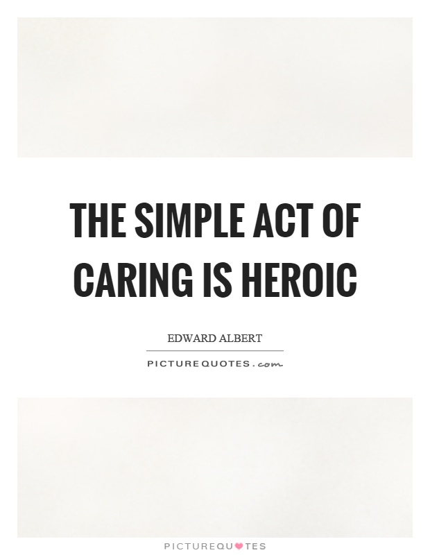 The simple act of caring is heroic Picture Quote #1