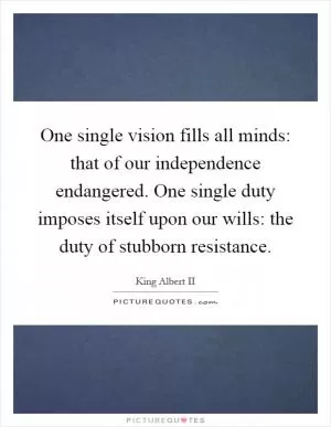 One single vision fills all minds: that of our independence endangered. One single duty imposes itself upon our wills: the duty of stubborn resistance Picture Quote #1