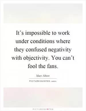 It’s impossible to work under conditions where they confused negativity with objectivity. You can’t fool the fans Picture Quote #1
