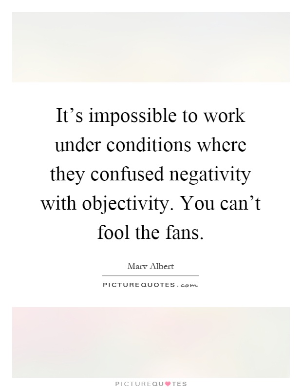 It's impossible to work under conditions where they confused negativity with objectivity. You can't fool the fans Picture Quote #1