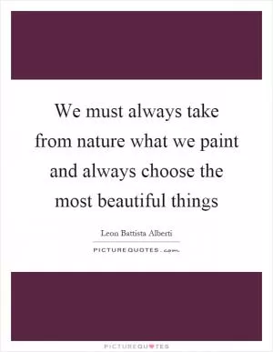 We must always take from nature what we paint and always choose the most beautiful things Picture Quote #1