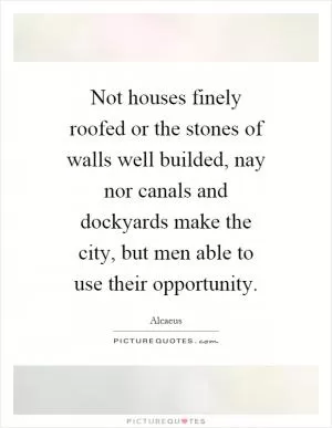 Not houses finely roofed or the stones of walls well builded, nay nor canals and dockyards make the city, but men able to use their opportunity Picture Quote #1