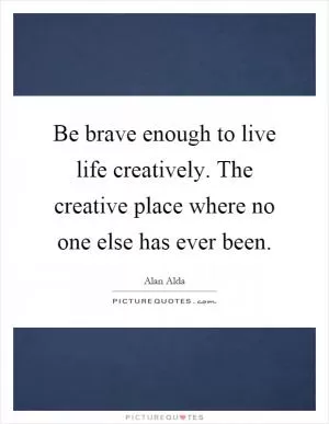 Be brave enough to live life creatively. The creative place where no one else has ever been Picture Quote #1
