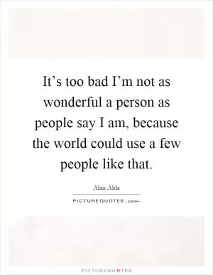 It’s too bad I’m not as wonderful a person as people say I am, because the world could use a few people like that Picture Quote #1