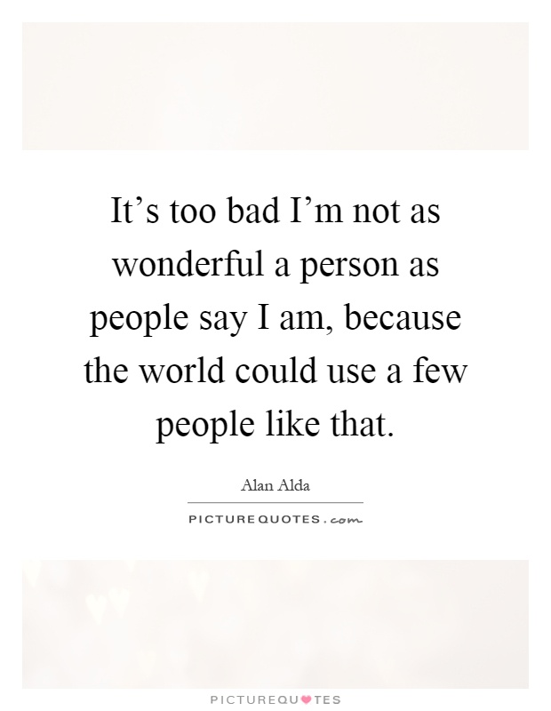 It's too bad I'm not as wonderful a person as people say I am, because the world could use a few people like that Picture Quote #1