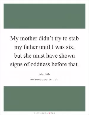 My mother didn’t try to stab my father until I was six, but she must have shown signs of oddness before that Picture Quote #1