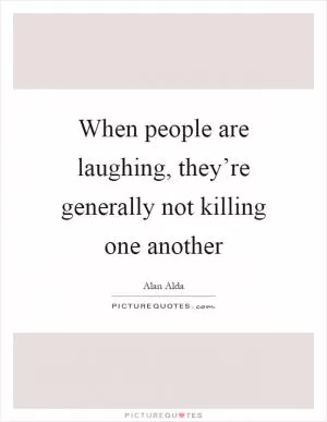 When people are laughing, they’re generally not killing one another Picture Quote #1