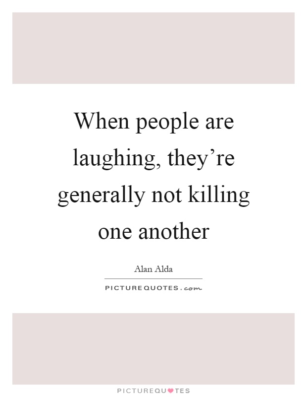 When people are laughing, they're generally not killing one another Picture Quote #1