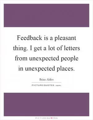 Feedback is a pleasant thing. I get a lot of letters from unexpected people in unexpected places Picture Quote #1