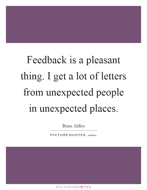Feedback is a pleasant thing. I get a lot of letters from unexpected people in unexpected places Picture Quote #1