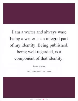 I am a writer and always was; being a writer is an integral part of my identity. Being published, being well regarded, is a component of that identity Picture Quote #1