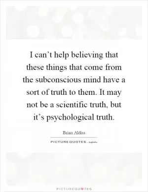 I can’t help believing that these things that come from the subconscious mind have a sort of truth to them. It may not be a scientific truth, but it’s psychological truth Picture Quote #1