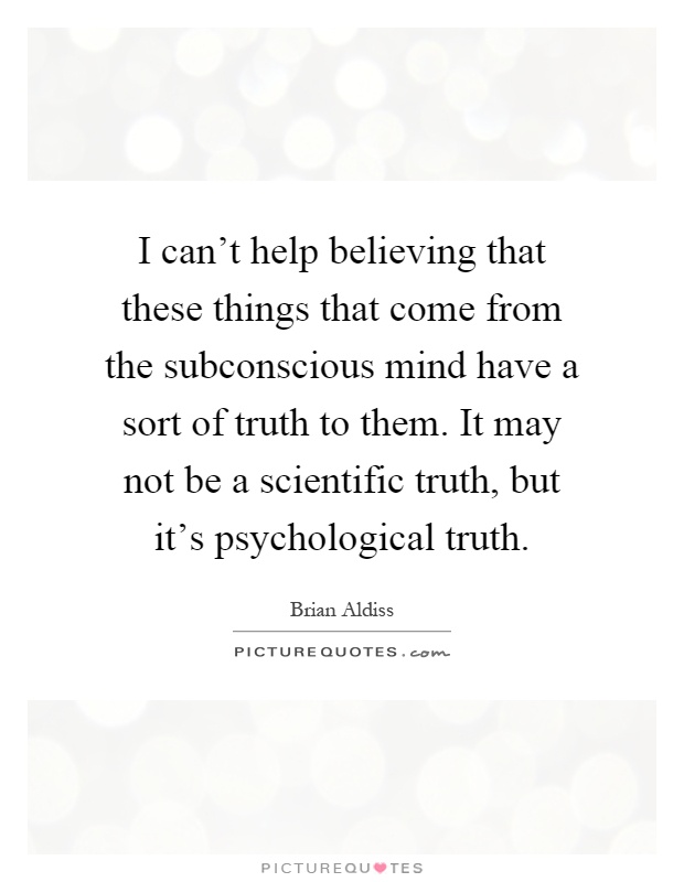 I can't help believing that these things that come from the subconscious mind have a sort of truth to them. It may not be a scientific truth, but it's psychological truth Picture Quote #1