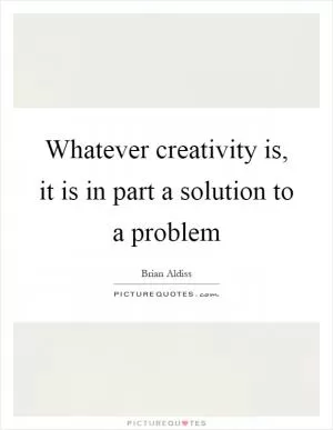 Whatever creativity is, it is in part a solution to a problem Picture Quote #1