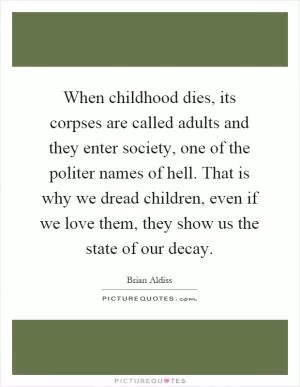 When childhood dies, its corpses are called adults and they enter society, one of the politer names of hell. That is why we dread children, even if we love them, they show us the state of our decay Picture Quote #1