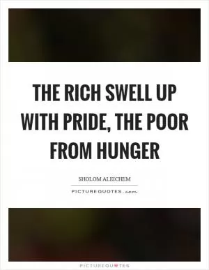 The rich swell up with pride, the poor from hunger Picture Quote #1