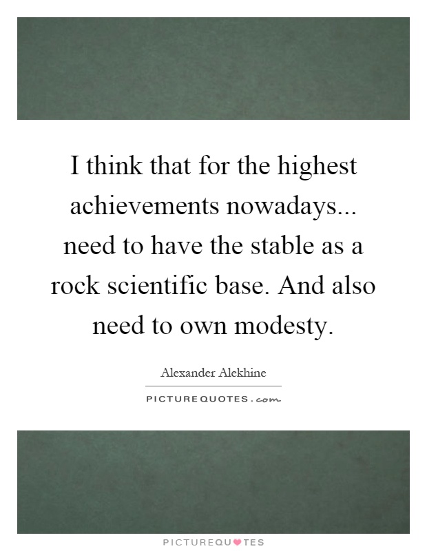 I think that for the highest achievements nowadays... need to have the stable as a rock scientific base. And also need to own modesty Picture Quote #1