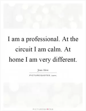I am a professional. At the circuit I am calm. At home I am very different Picture Quote #1
