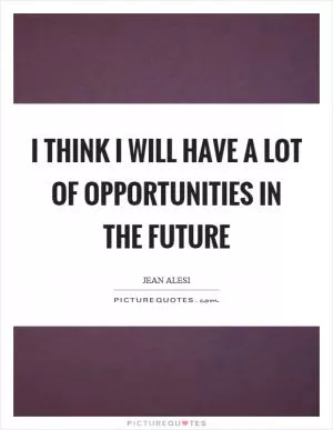 I think I will have a lot of opportunities in the future Picture Quote #1
