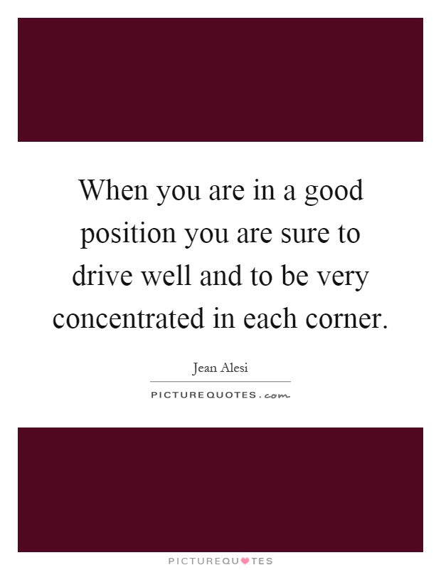 When you are in a good position you are sure to drive well and to be very concentrated in each corner Picture Quote #1