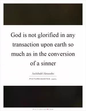 God is not glorified in any transaction upon earth so much as in the conversion of a sinner Picture Quote #1