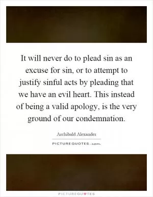 It will never do to plead sin as an excuse for sin, or to attempt to justify sinful acts by pleading that we have an evil heart. This instead of being a valid apology, is the very ground of our condemnation Picture Quote #1