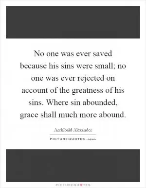 No one was ever saved because his sins were small; no one was ever rejected on account of the greatness of his sins. Where sin abounded, grace shall much more abound Picture Quote #1