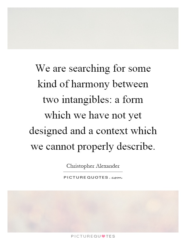 We are searching for some kind of harmony between two intangibles: a form which we have not yet designed and a context which we cannot properly describe Picture Quote #1