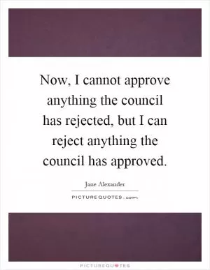 Now, I cannot approve anything the council has rejected, but I can reject anything the council has approved Picture Quote #1