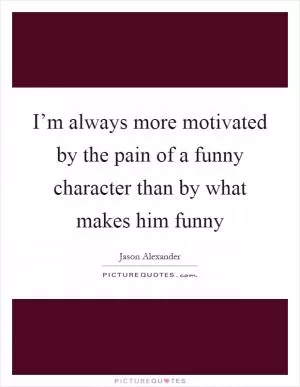 I’m always more motivated by the pain of a funny character than by what makes him funny Picture Quote #1