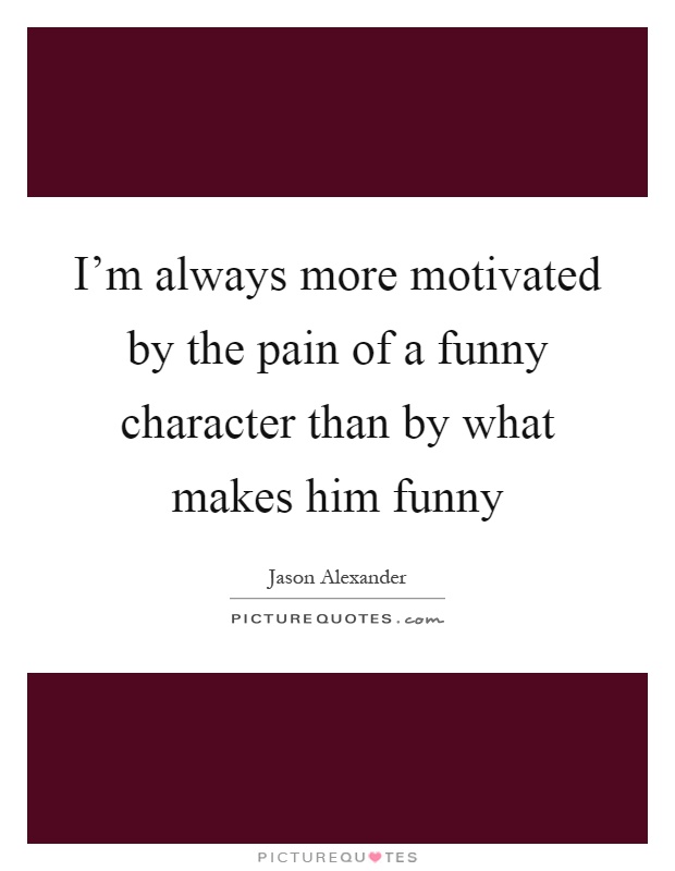 I'm always more motivated by the pain of a funny character than by what makes him funny Picture Quote #1