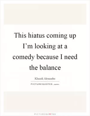 This hiatus coming up I’m looking at a comedy because I need the balance Picture Quote #1