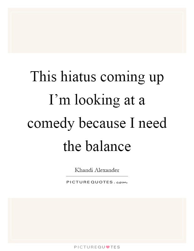 This hiatus coming up I'm looking at a comedy because I need the balance Picture Quote #1