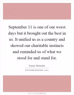 September 11 is one of our worst days but it brought out the best in us. It unified us as a country and showed our charitable instincts and reminded us of what we stood for and stand for Picture Quote #1