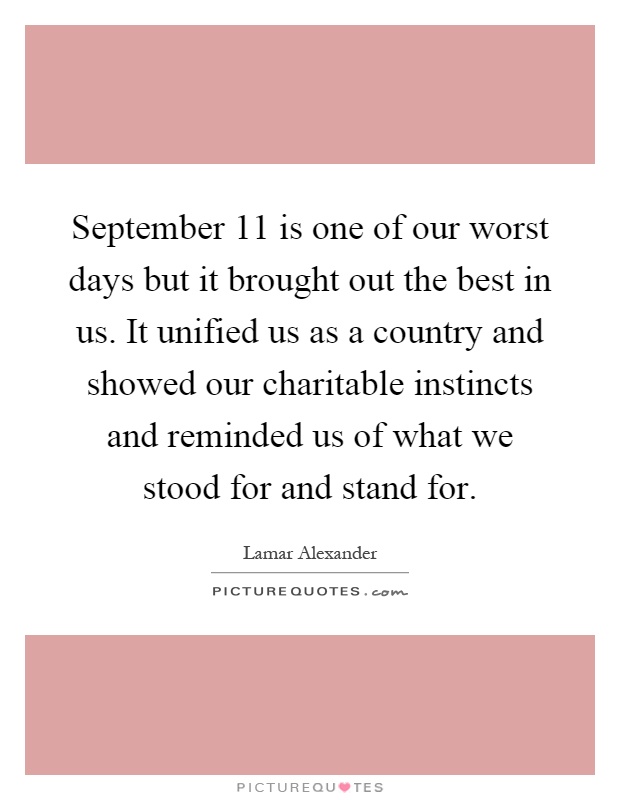 September 11 is one of our worst days but it brought out the best in us. It unified us as a country and showed our charitable instincts and reminded us of what we stood for and stand for Picture Quote #1