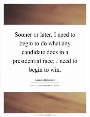 Sooner or later, I need to begin to do what any candidate does in a presidential race; I need to begin to win Picture Quote #1