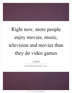 Right now, more people enjoy movies, music, television and movies than they do video games Picture Quote #1