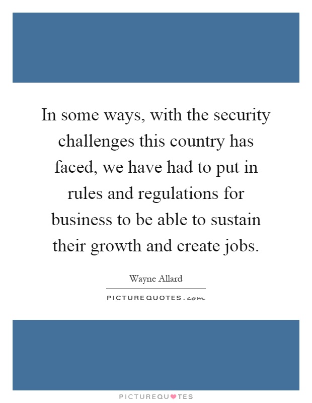In some ways, with the security challenges this country has faced, we have had to put in rules and regulations for business to be able to sustain their growth and create jobs Picture Quote #1