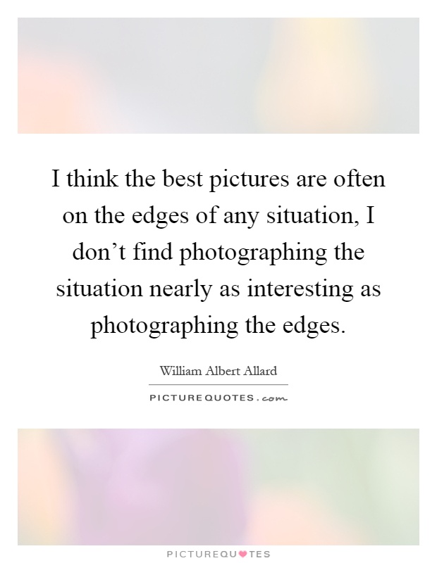 I think the best pictures are often on the edges of any situation, I don't find photographing the situation nearly as interesting as photographing the edges Picture Quote #1
