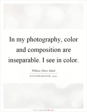 In my photography, color and composition are inseparable. I see in color Picture Quote #1