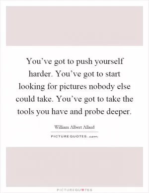 You’ve got to push yourself harder. You’ve got to start looking for pictures nobody else could take. You’ve got to take the tools you have and probe deeper Picture Quote #1