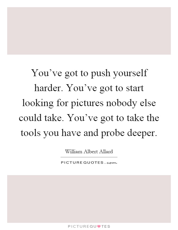 You've got to push yourself harder. You've got to start looking for pictures nobody else could take. You've got to take the tools you have and probe deeper Picture Quote #1