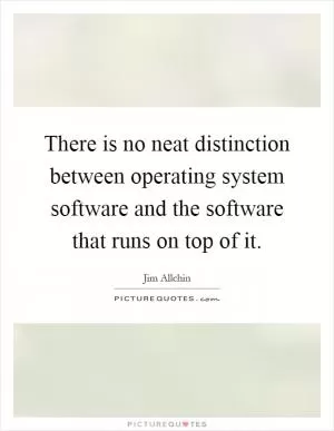 There is no neat distinction between operating system software and the software that runs on top of it Picture Quote #1