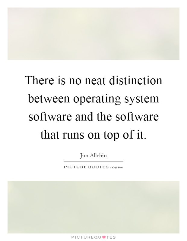 There is no neat distinction between operating system software and the software that runs on top of it Picture Quote #1