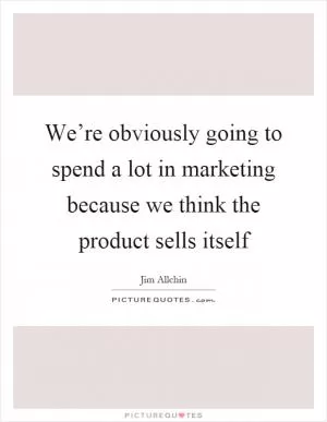 We’re obviously going to spend a lot in marketing because we think the product sells itself Picture Quote #1