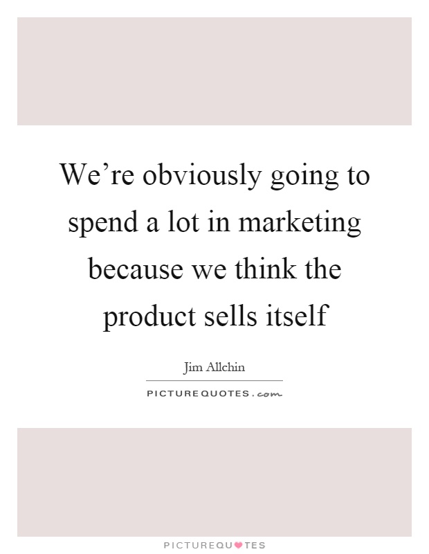 We're obviously going to spend a lot in marketing because we think the product sells itself Picture Quote #1
