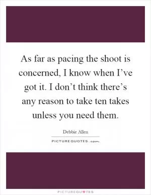 As far as pacing the shoot is concerned, I know when I’ve got it. I don’t think there’s any reason to take ten takes unless you need them Picture Quote #1