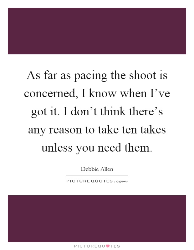 As far as pacing the shoot is concerned, I know when I've got it. I don't think there's any reason to take ten takes unless you need them Picture Quote #1