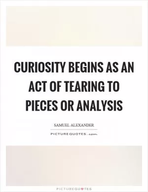 Curiosity begins as an act of tearing to pieces or analysis Picture Quote #1