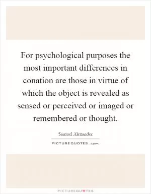 For psychological purposes the most important differences in conation are those in virtue of which the object is revealed as sensed or perceived or imaged or remembered or thought Picture Quote #1